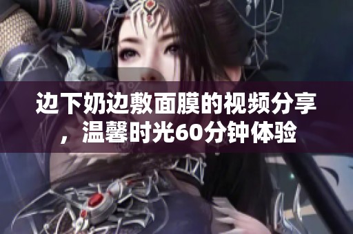 边下奶边敷面膜的视频分享，温馨时光60分钟体验