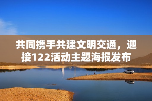 共同携手共建文明交通，迎接122活动主题海报发布