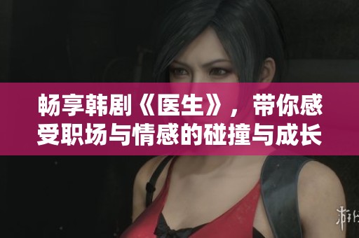 畅享韩剧《医生》，带你感受职场与情感的碰撞与成长
