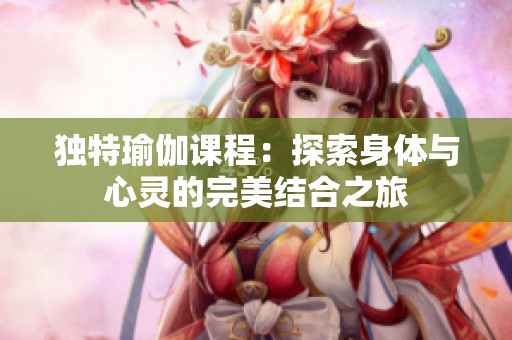 独特瑜伽课程：探索身体与心灵的完美结合之旅