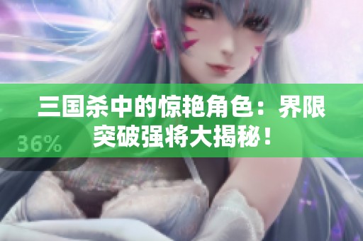 三国杀中的惊艳角色：界限突破强将大揭秘！