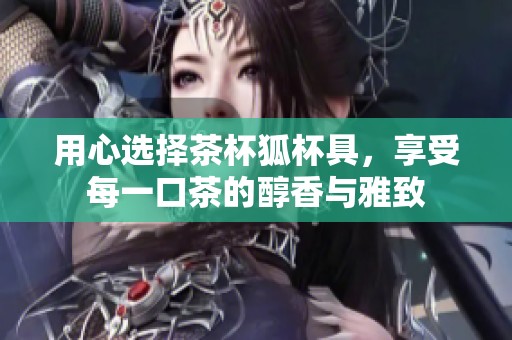 用心选择茶杯狐杯具，享受每一口茶的醇香与雅致