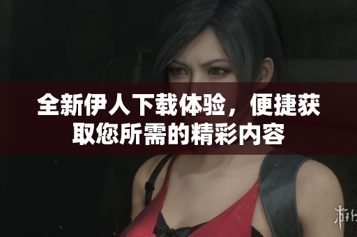 全新伊人下载体验，便捷获取您所需的精彩内容