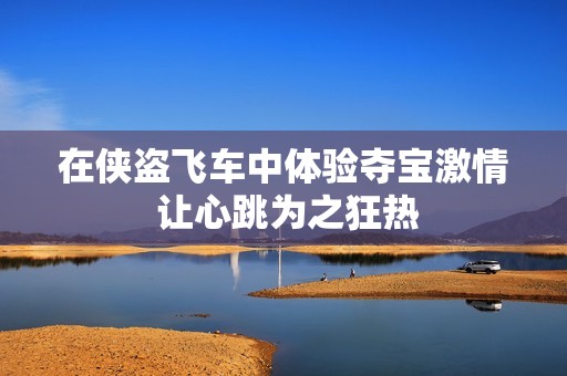 在侠盗飞车中体验夺宝激情 让心跳为之狂热