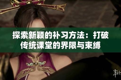 探索新颖的补习方法：打破传统课堂的界限与束缚