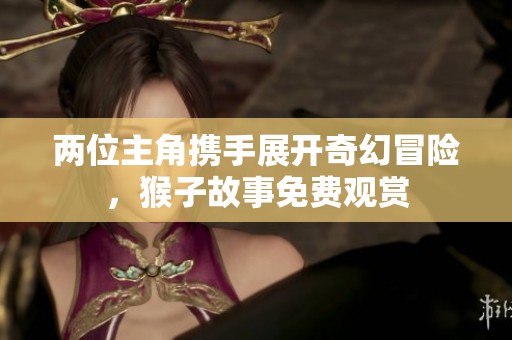 两位主角携手展开奇幻冒险，猴子故事免费观赏
