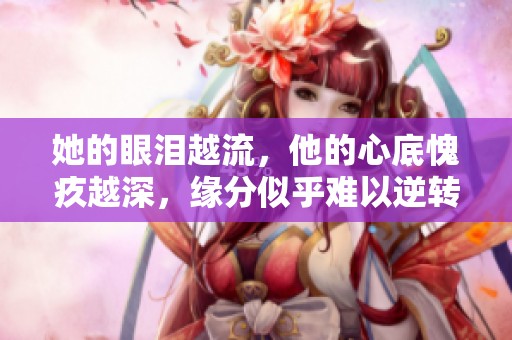 她的眼泪越流，他的心底愧疚越深，缘分似乎难以逆转