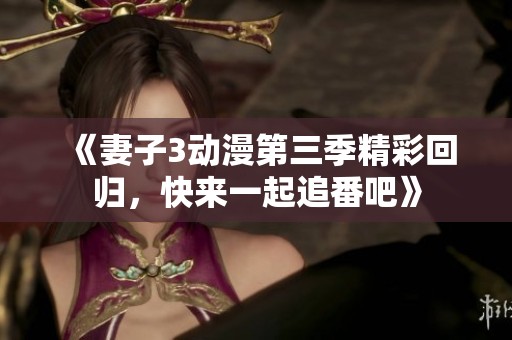 《妻子3动漫第三季精彩回归，快来一起追番吧》