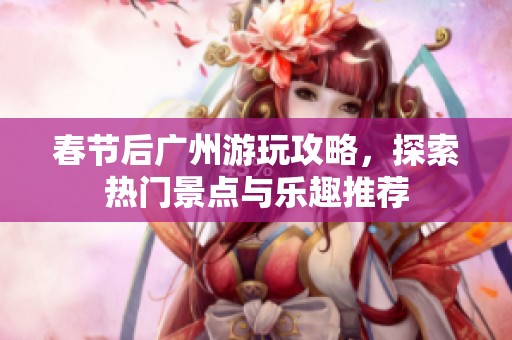 春节后广州游玩攻略，探索热门景点与乐趣推荐