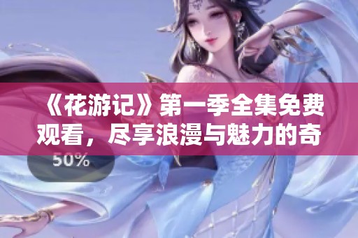 《花游记》第一季全集免费观看，尽享浪漫与魅力的奇幻之旅