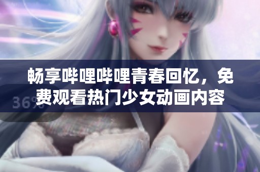 畅享哔哩哔哩青春回忆，免费观看热门少女动画内容
