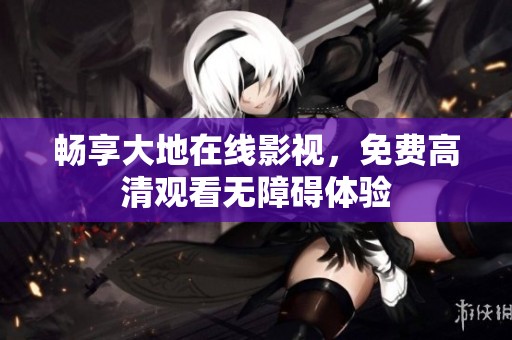 畅享大地在线影视，免费高清观看无障碍体验