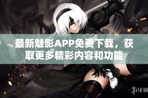 最新魅影APP免费下载，获取更多精彩内容和功能