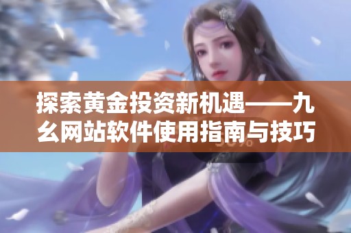 探索黄金投资新机遇——九幺网站软件使用指南与技巧