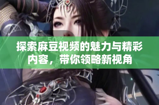 探索麻豆视频的魅力与精彩内容，带你领略新视角
