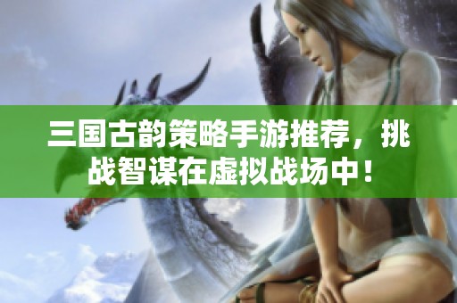 三国古韵策略手游推荐，挑战智谋在虚拟战场中！