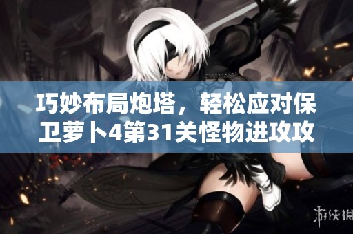 巧妙布局炮塔，轻松应对保卫萝卜4第31关怪物进攻攻略
