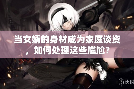 当女婿的身材成为家庭谈资，如何处理这些尴尬？