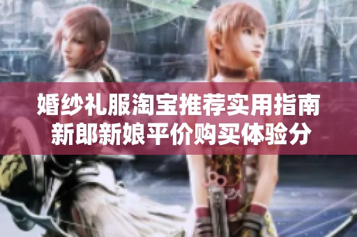 婚纱礼服淘宝推荐实用指南 新郎新娘平价购买体验分享