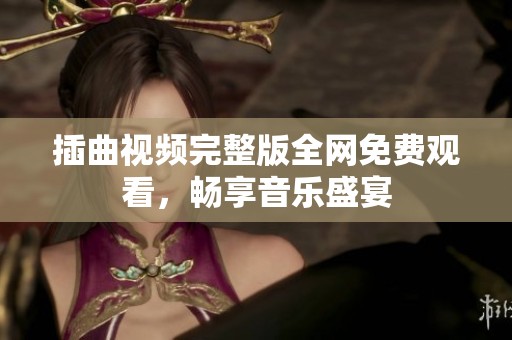 插曲视频完整版全网免费观看，畅享音乐盛宴