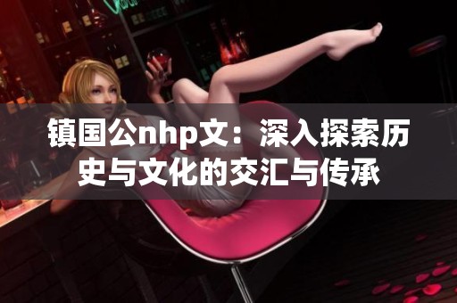 镇国公nhp文：深入探索历史与文化的交汇与传承