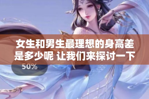 女生和男生最理想的身高差是多少呢 让我们来探讨一下