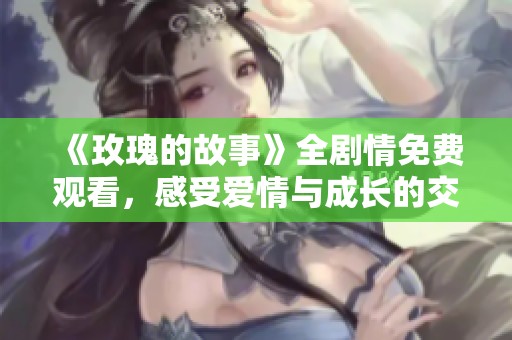 《玫瑰的故事》全剧情免费观看，感受爱情与成长的交织