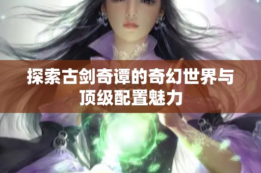 探索古剑奇谭的奇幻世界与顶级配置魅力