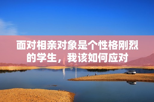 面对相亲对象是个性格刚烈的学生，我该如何应对