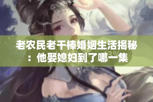 老农民老干棒婚姻生活揭秘：他娶媳妇到了哪一集