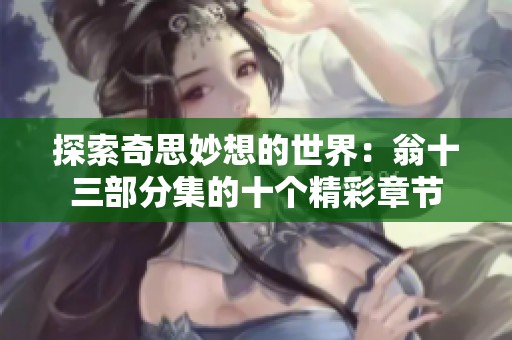探索奇思妙想的世界：翁十三部分集的十个精彩章节