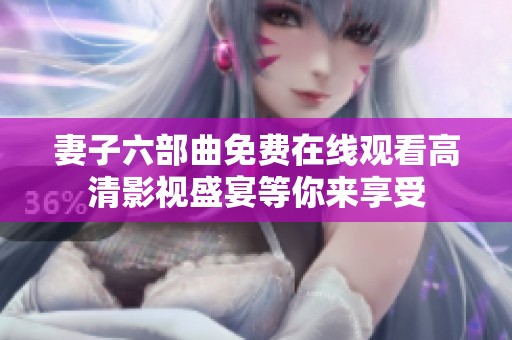 妻子六部曲免费在线观看高清影视盛宴等你来享受