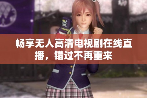 畅享无人高清电视剧在线直播，错过不再重来