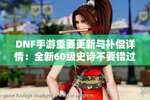 DNF手游重要更新与补偿详情：全新60级史诗不要错过!