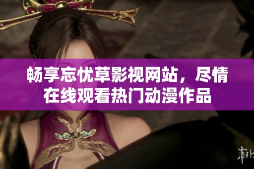 畅享忘忧草影视网站，尽情在线观看热门动漫作品