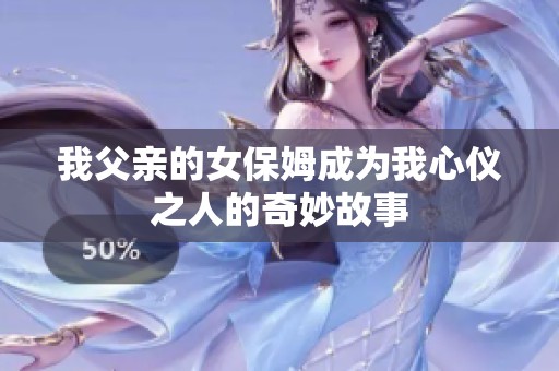我父亲的女保姆成为我心仪之人的奇妙故事