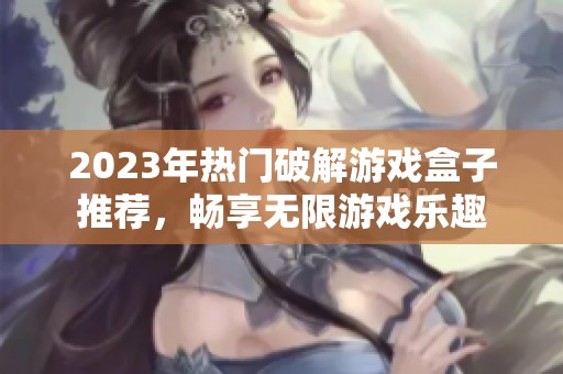 2023年热门破解游戏盒子推荐，畅享无限游戏乐趣