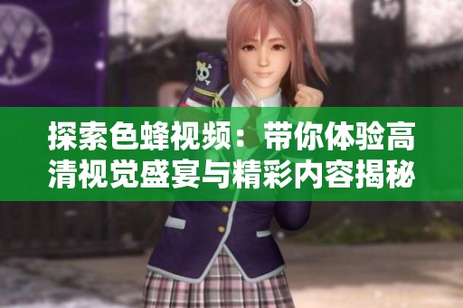 探索色蜂视频：带你体验高清视觉盛宴与精彩内容揭秘