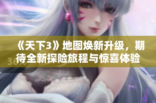 《天下3》地图焕新升级，期待全新探险旅程与惊喜体验