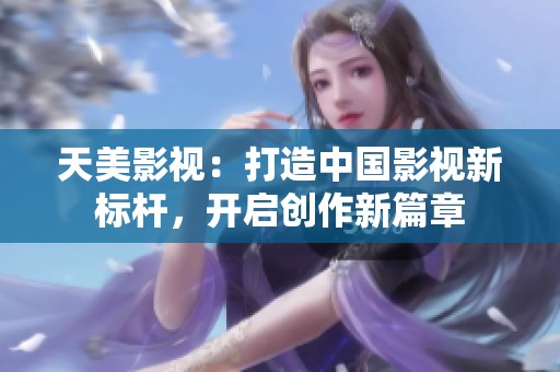 天美影视：打造中国影视新标杆，开启创作新篇章