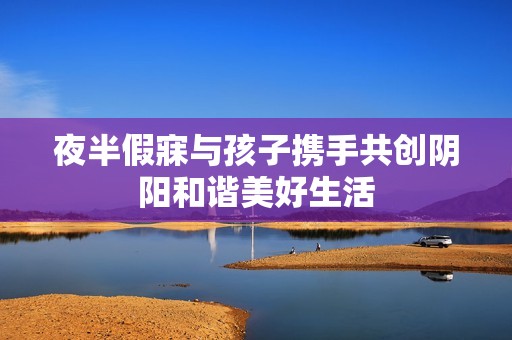 夜半假寐与孩子携手共创阴阳和谐美好生活