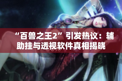 “百兽之王2”引发热议：辅助挂与透视软件真相揭晓