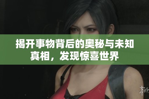 揭开事物背后的奥秘与未知真相，发现惊喜世界