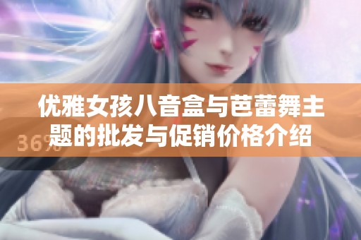 优雅女孩八音盒与芭蕾舞主题的批发与促销价格介绍