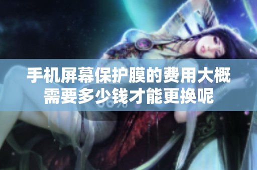 手机屏幕保护膜的费用大概需要多少钱才能更换呢