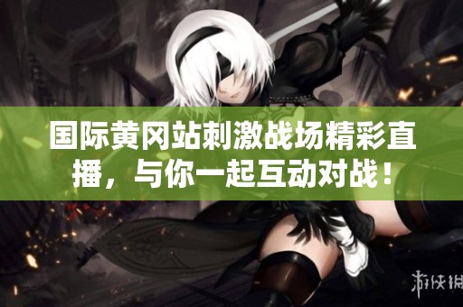 国际黄冈站刺激战场精彩直播，与你一起互动对战！