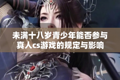 未满十八岁青少年能否参与真人cs游戏的规定与影响