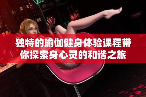 独特的瑜伽健身体验课程带你探索身心灵的和谐之旅