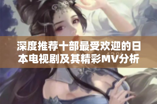 深度推荐十部最受欢迎的日本电视剧及其精彩MV分析