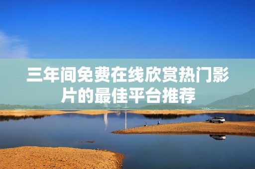 三年间免费在线欣赏热门影片的最佳平台推荐